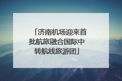 济南机场迎来首批航旅融合国际中转航线旅游团